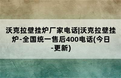 沃克拉壁挂炉厂家电话|沃克拉壁挂炉-全国统一售后400电话(今日-更新)